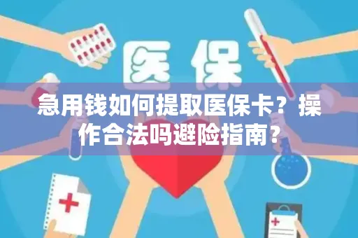 急用钱如何提取医保卡？操作合法吗避险指南？